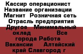 Кассир-операционист › Название организации ­ Магнит, Розничная сеть › Отрасль предприятия ­ Другое › Минимальный оклад ­ 25 000 - Все города Работа » Вакансии   . Алтайский край,Славгород г.